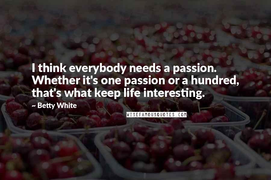 Betty White Quotes: I think everybody needs a passion. Whether it's one passion or a hundred, that's what keep life interesting.