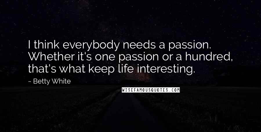 Betty White Quotes: I think everybody needs a passion. Whether it's one passion or a hundred, that's what keep life interesting.