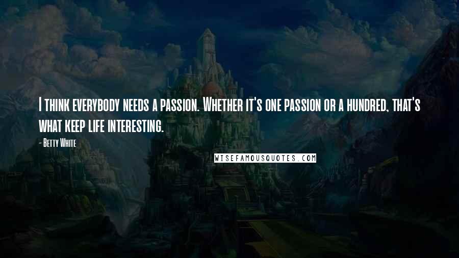 Betty White Quotes: I think everybody needs a passion. Whether it's one passion or a hundred, that's what keep life interesting.
