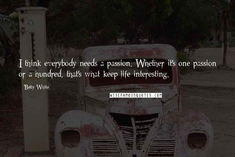 Betty White Quotes: I think everybody needs a passion. Whether it's one passion or a hundred, that's what keep life interesting.