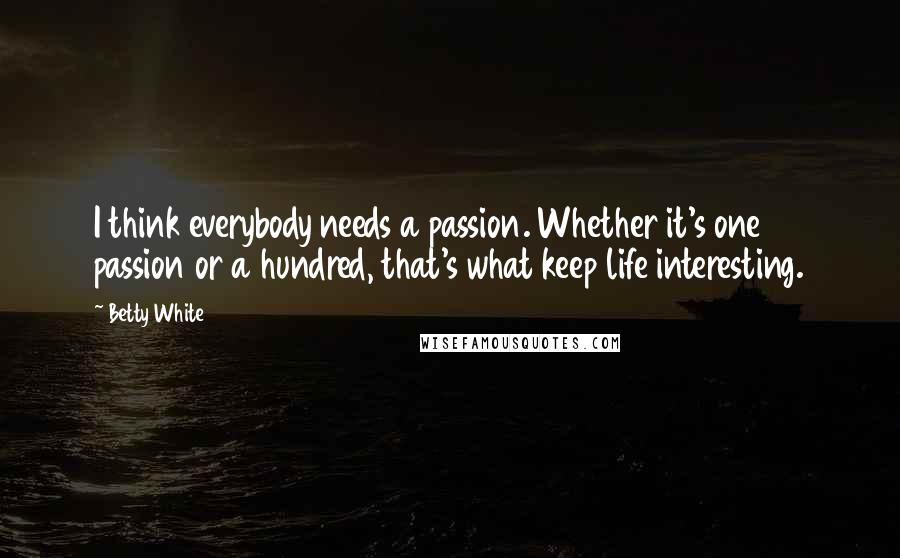 Betty White Quotes: I think everybody needs a passion. Whether it's one passion or a hundred, that's what keep life interesting.