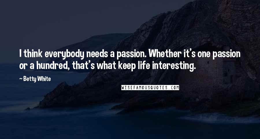 Betty White Quotes: I think everybody needs a passion. Whether it's one passion or a hundred, that's what keep life interesting.