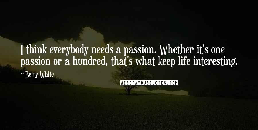 Betty White Quotes: I think everybody needs a passion. Whether it's one passion or a hundred, that's what keep life interesting.