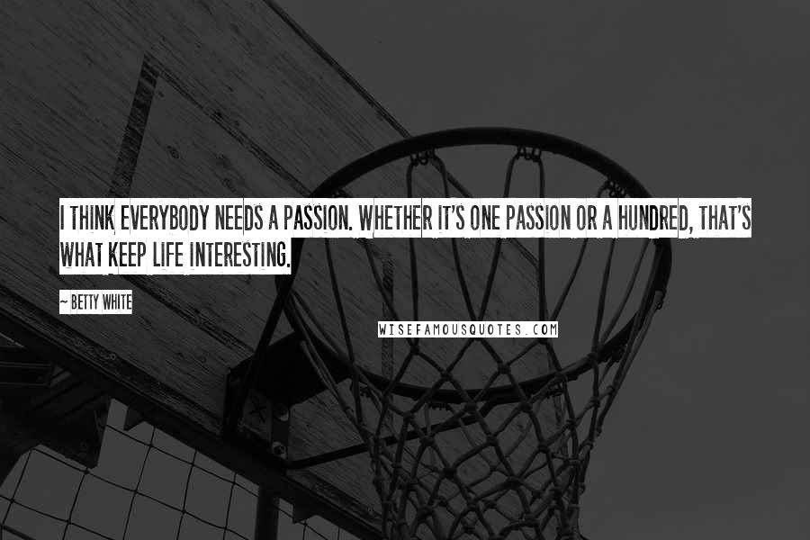 Betty White Quotes: I think everybody needs a passion. Whether it's one passion or a hundred, that's what keep life interesting.