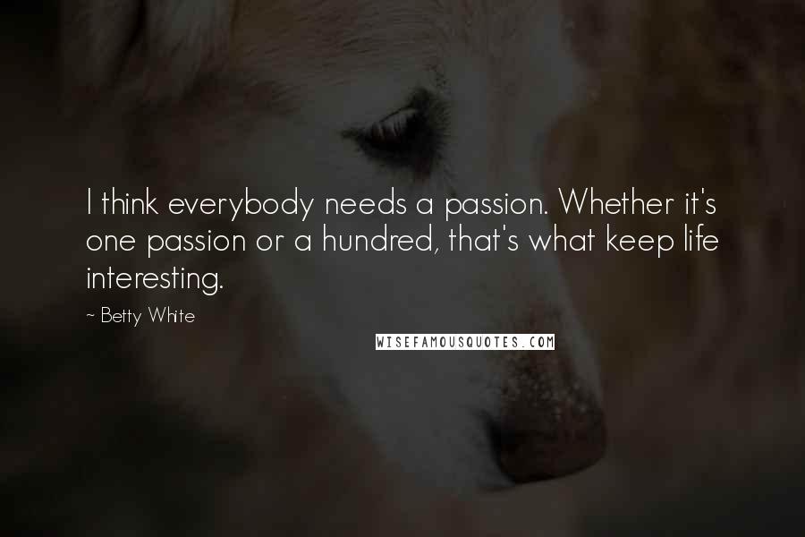 Betty White Quotes: I think everybody needs a passion. Whether it's one passion or a hundred, that's what keep life interesting.