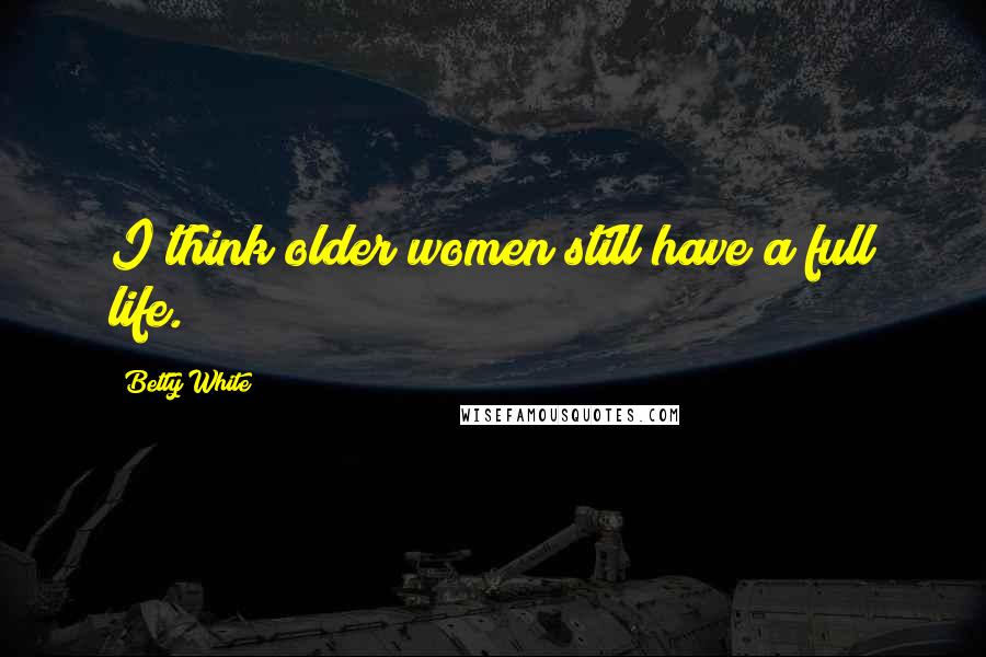 Betty White Quotes: I think older women still have a full life.