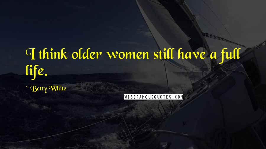 Betty White Quotes: I think older women still have a full life.