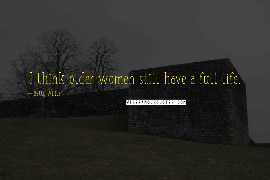 Betty White Quotes: I think older women still have a full life.