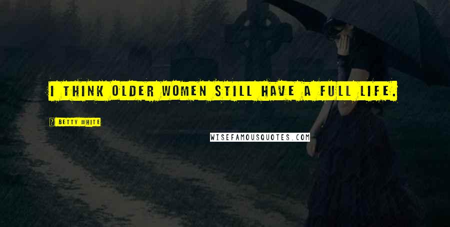 Betty White Quotes: I think older women still have a full life.