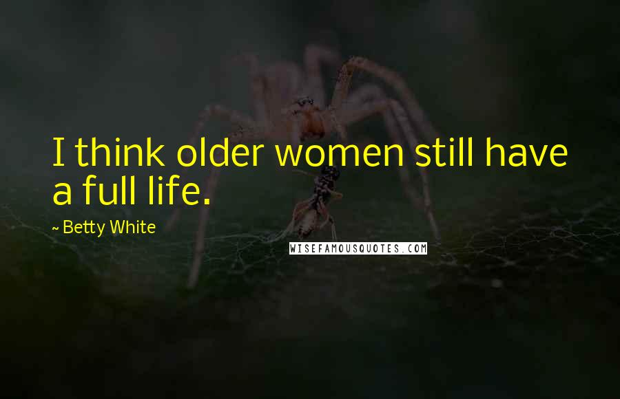Betty White Quotes: I think older women still have a full life.