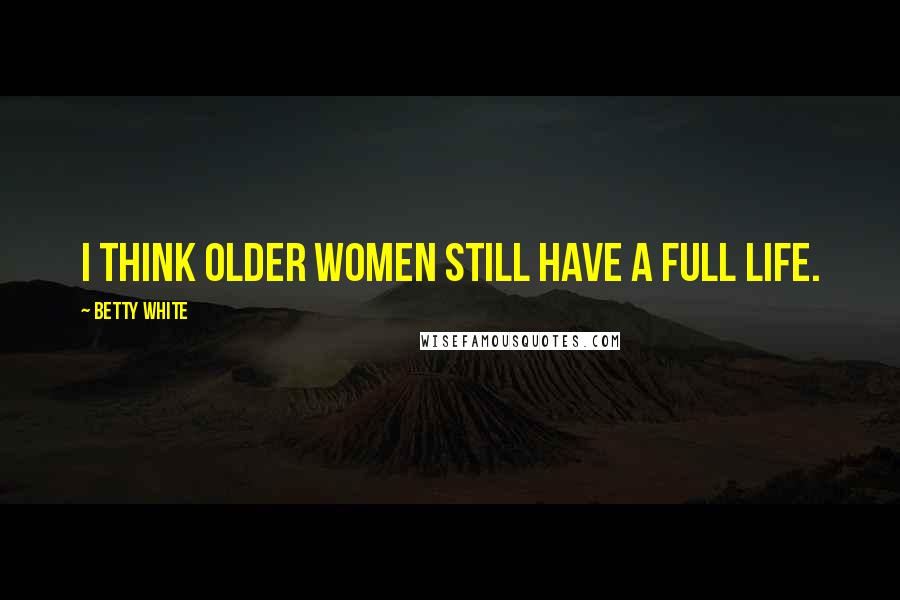 Betty White Quotes: I think older women still have a full life.