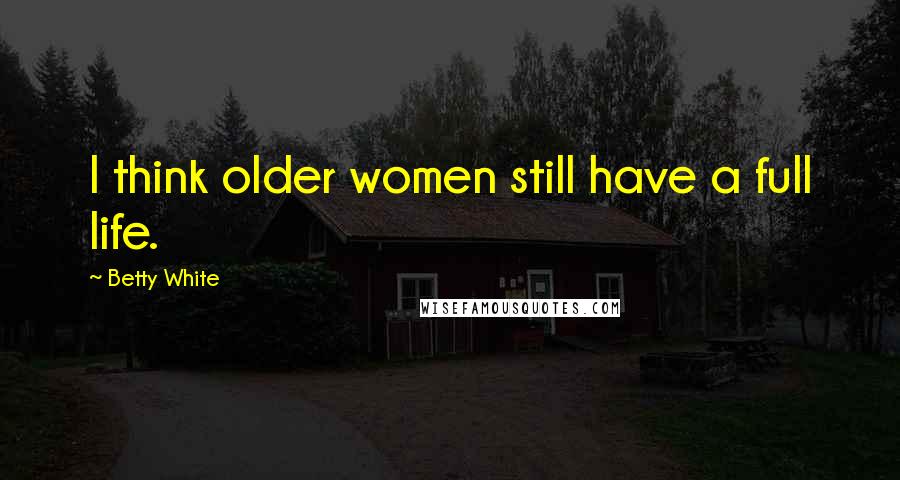 Betty White Quotes: I think older women still have a full life.