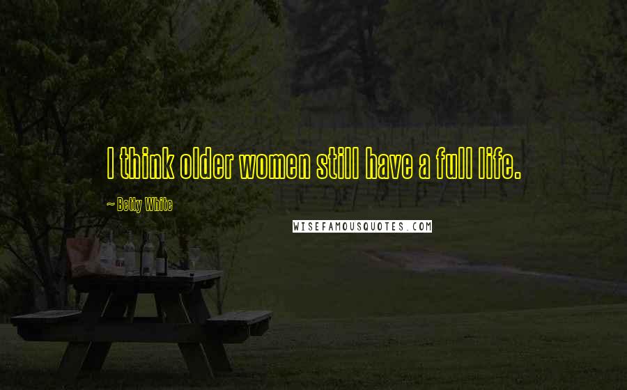 Betty White Quotes: I think older women still have a full life.