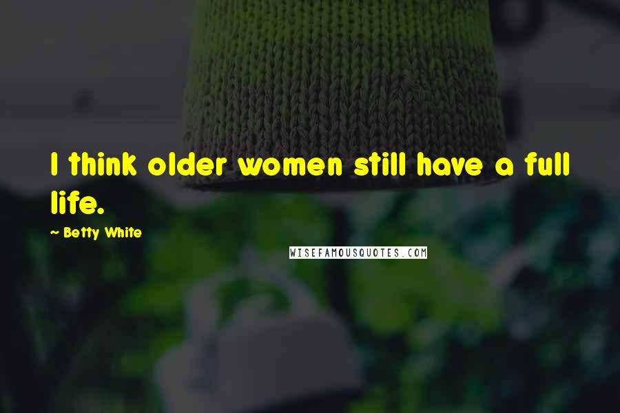 Betty White Quotes: I think older women still have a full life.