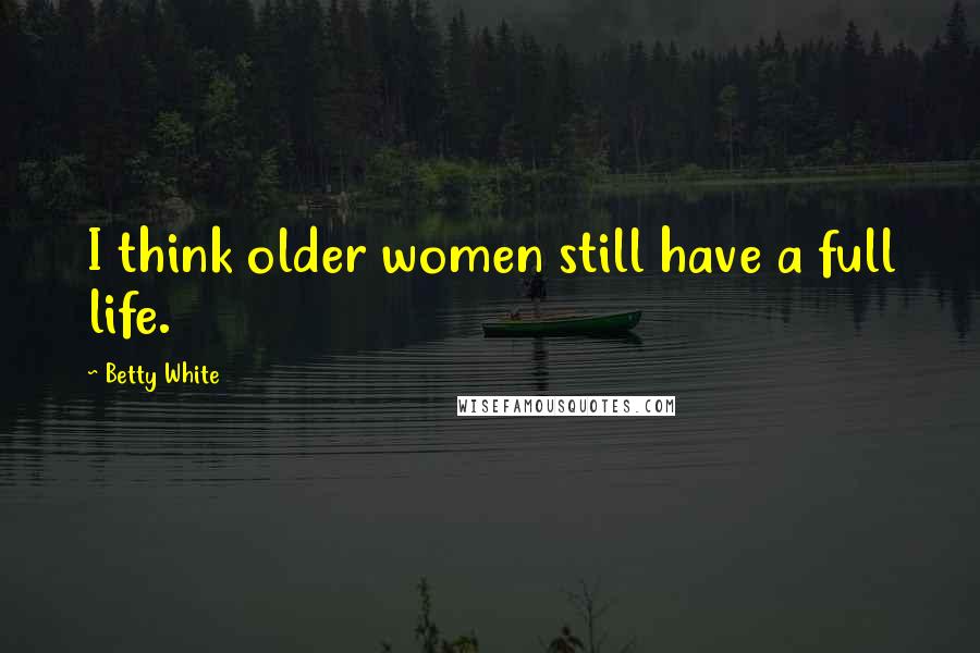 Betty White Quotes: I think older women still have a full life.