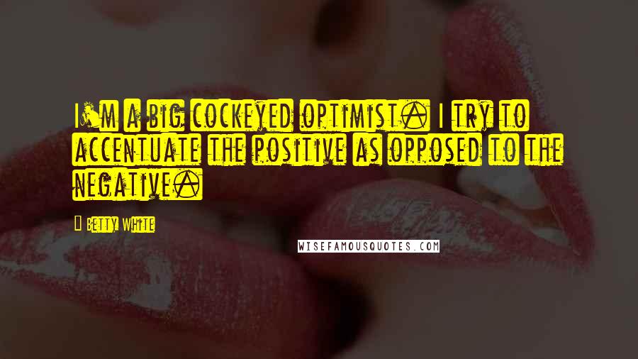 Betty White Quotes: I'm a big cockeyed optimist. I try to accentuate the positive as opposed to the negative.