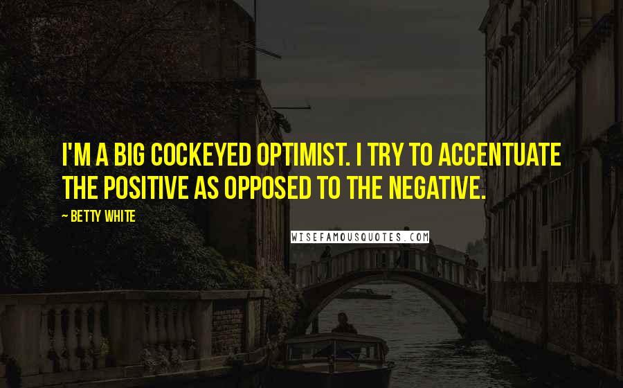 Betty White Quotes: I'm a big cockeyed optimist. I try to accentuate the positive as opposed to the negative.