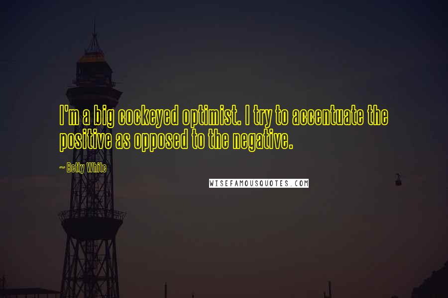 Betty White Quotes: I'm a big cockeyed optimist. I try to accentuate the positive as opposed to the negative.