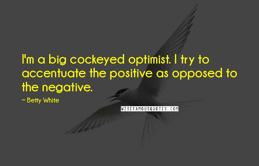 Betty White Quotes: I'm a big cockeyed optimist. I try to accentuate the positive as opposed to the negative.