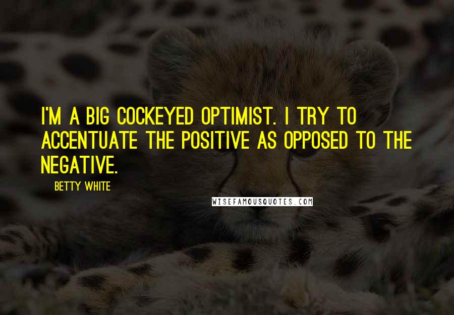Betty White Quotes: I'm a big cockeyed optimist. I try to accentuate the positive as opposed to the negative.