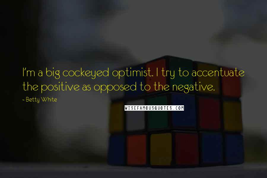Betty White Quotes: I'm a big cockeyed optimist. I try to accentuate the positive as opposed to the negative.