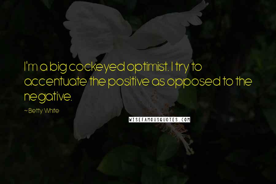Betty White Quotes: I'm a big cockeyed optimist. I try to accentuate the positive as opposed to the negative.