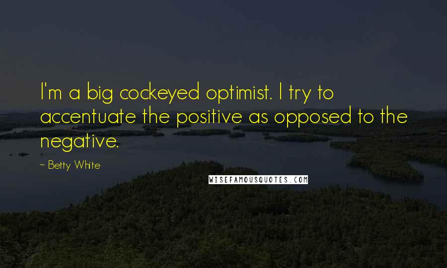 Betty White Quotes: I'm a big cockeyed optimist. I try to accentuate the positive as opposed to the negative.