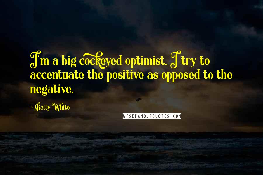 Betty White Quotes: I'm a big cockeyed optimist. I try to accentuate the positive as opposed to the negative.