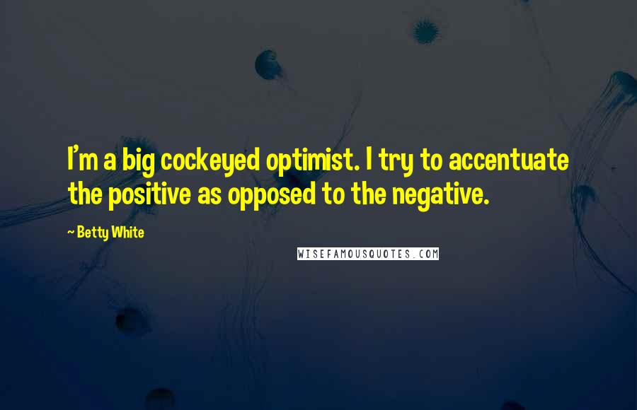 Betty White Quotes: I'm a big cockeyed optimist. I try to accentuate the positive as opposed to the negative.