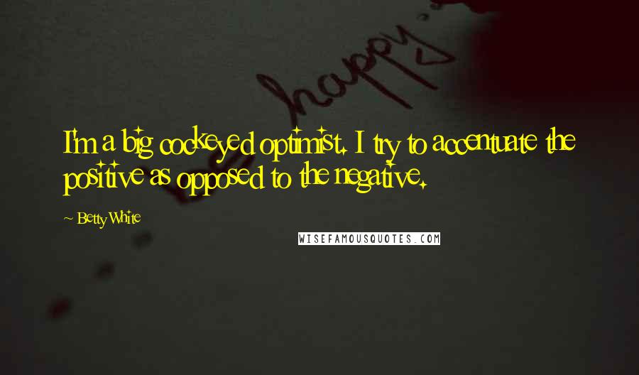 Betty White Quotes: I'm a big cockeyed optimist. I try to accentuate the positive as opposed to the negative.