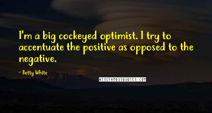 Betty White Quotes: I'm a big cockeyed optimist. I try to accentuate the positive as opposed to the negative.