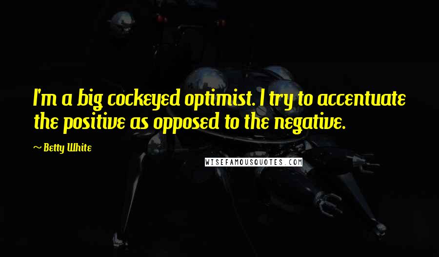 Betty White Quotes: I'm a big cockeyed optimist. I try to accentuate the positive as opposed to the negative.