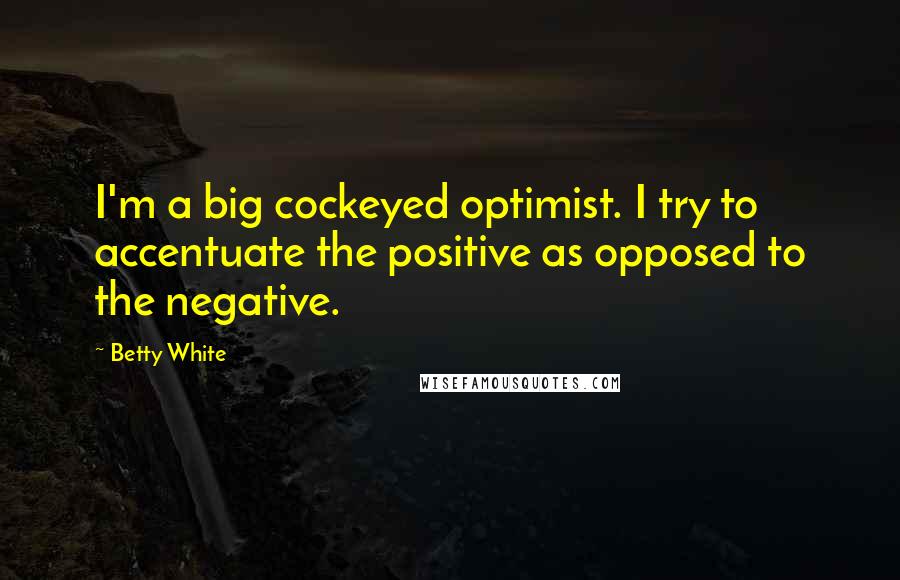 Betty White Quotes: I'm a big cockeyed optimist. I try to accentuate the positive as opposed to the negative.