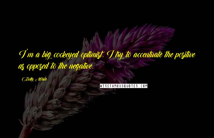Betty White Quotes: I'm a big cockeyed optimist. I try to accentuate the positive as opposed to the negative.