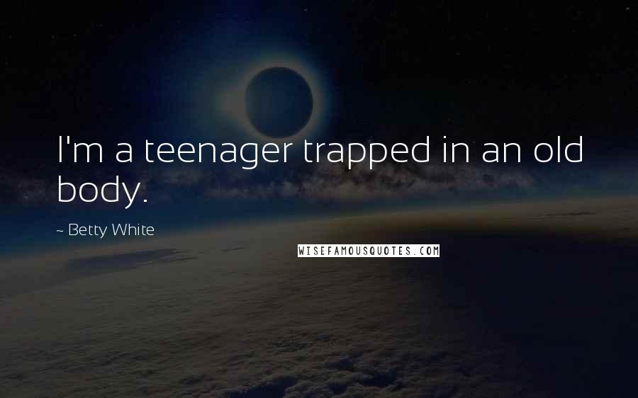 Betty White Quotes: I'm a teenager trapped in an old body.