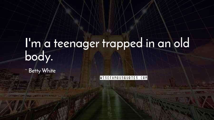 Betty White Quotes: I'm a teenager trapped in an old body.