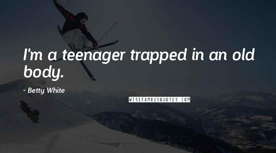 Betty White Quotes: I'm a teenager trapped in an old body.