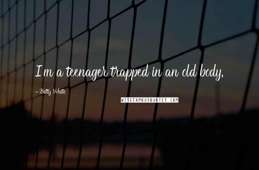 Betty White Quotes: I'm a teenager trapped in an old body.