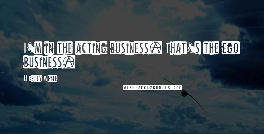 Betty White Quotes: I'm in the acting business. That's the ego business.