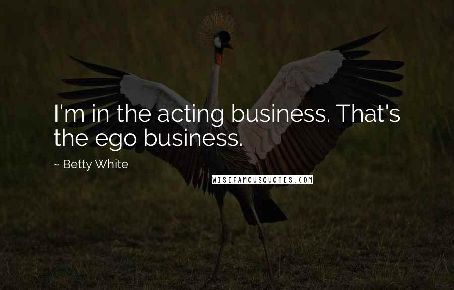 Betty White Quotes: I'm in the acting business. That's the ego business.