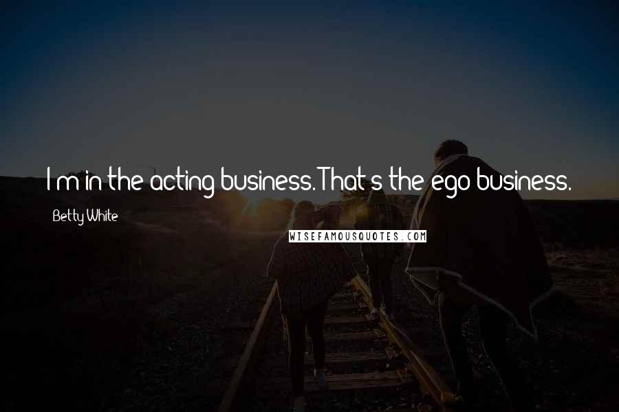 Betty White Quotes: I'm in the acting business. That's the ego business.