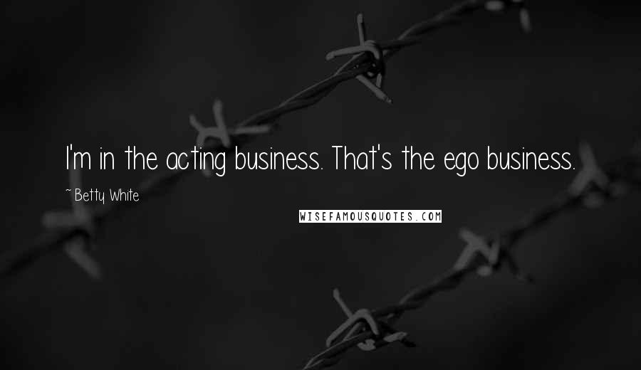 Betty White Quotes: I'm in the acting business. That's the ego business.