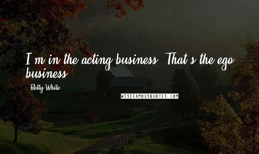 Betty White Quotes: I'm in the acting business. That's the ego business.