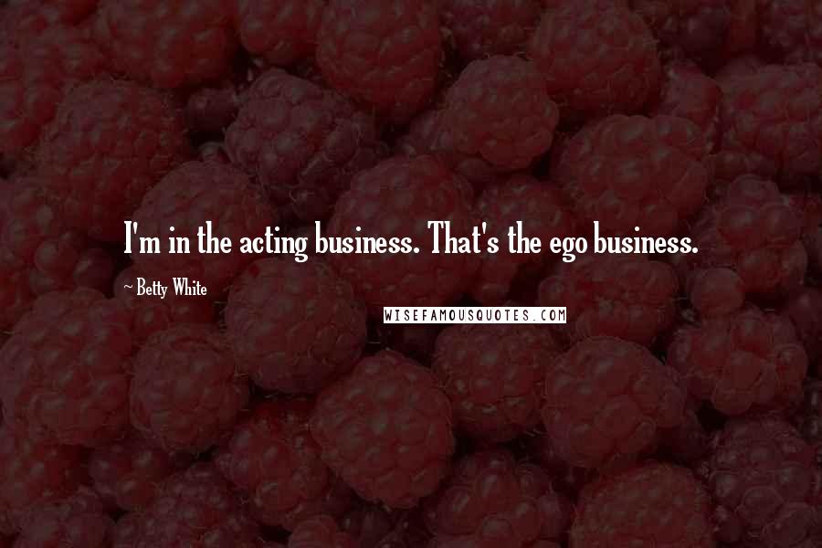 Betty White Quotes: I'm in the acting business. That's the ego business.