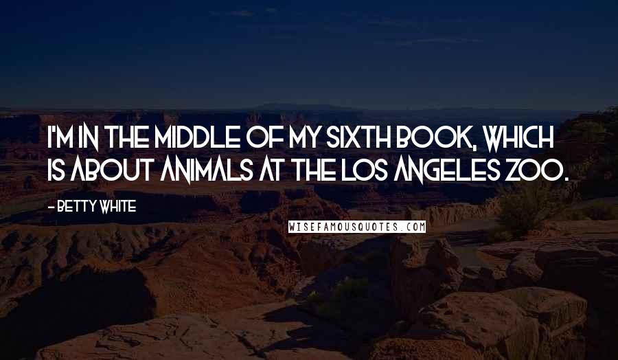 Betty White Quotes: I'm in the middle of my sixth book, which is about animals at the Los Angeles Zoo.