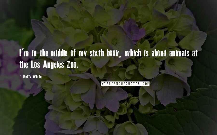 Betty White Quotes: I'm in the middle of my sixth book, which is about animals at the Los Angeles Zoo.