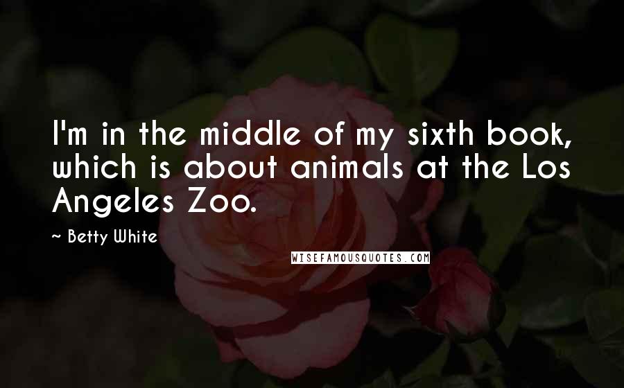 Betty White Quotes: I'm in the middle of my sixth book, which is about animals at the Los Angeles Zoo.