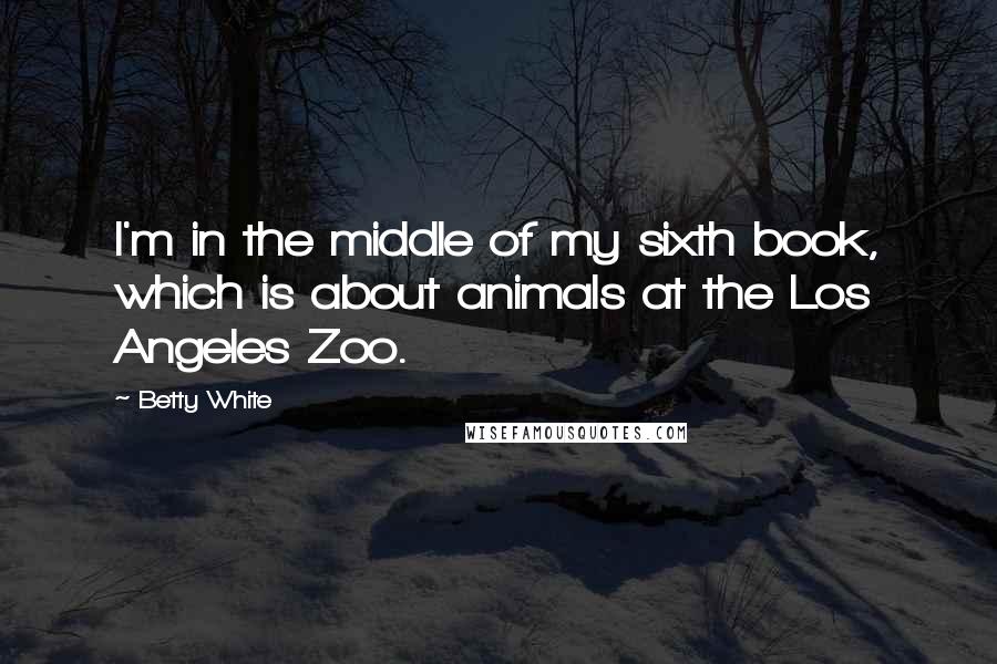 Betty White Quotes: I'm in the middle of my sixth book, which is about animals at the Los Angeles Zoo.