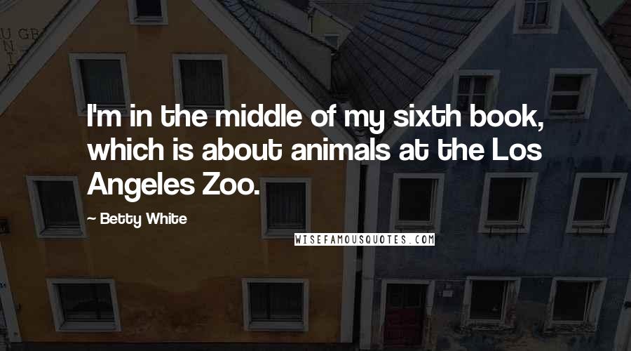 Betty White Quotes: I'm in the middle of my sixth book, which is about animals at the Los Angeles Zoo.