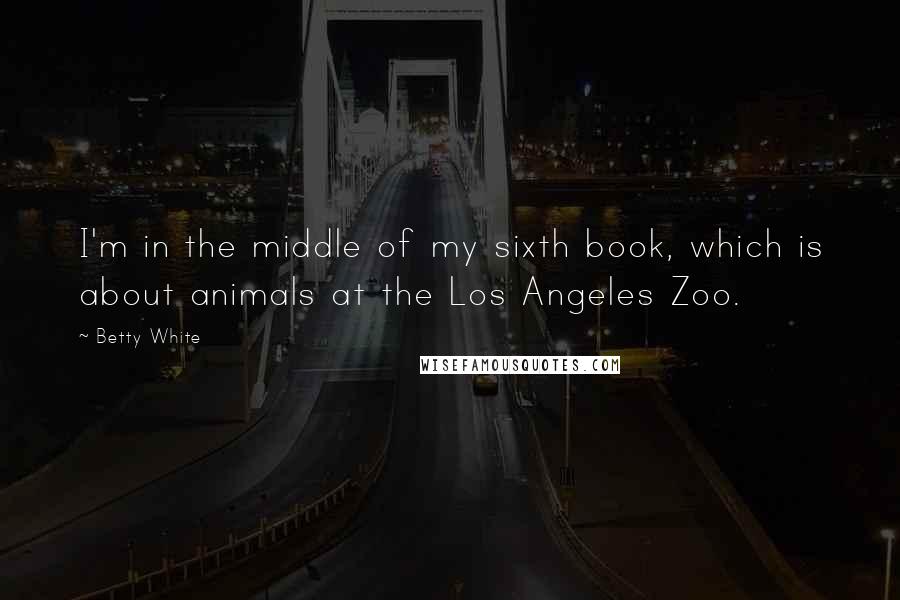 Betty White Quotes: I'm in the middle of my sixth book, which is about animals at the Los Angeles Zoo.